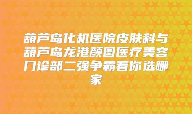 葫芦岛化机医院皮肤科与葫芦岛龙港颜图医疗美容门诊部二强争霸看你选哪家