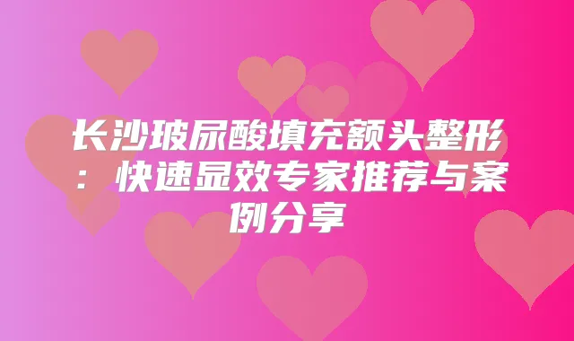 长沙玻尿酸填充额头整形：快速显效专家推荐与案例分享