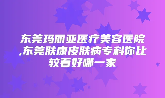 东莞玛丽亚医疗美容医院,东莞肤康皮肤病专科你比较看好哪一家