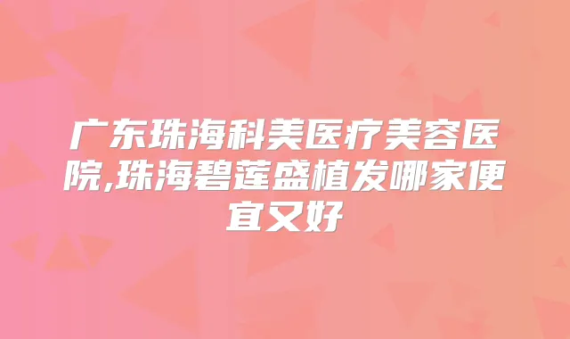 广东珠海科美医疗美容医院,珠海碧莲盛植发哪家便宜又好