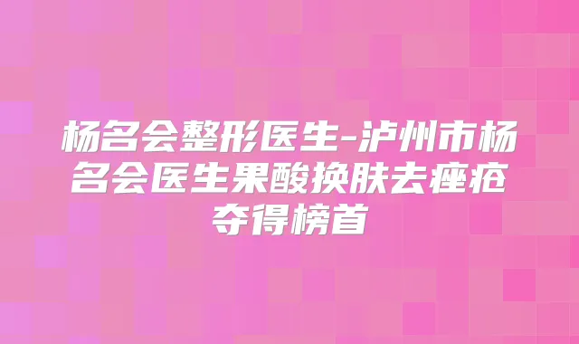 杨名会整形医生-泸州市杨名会医生果酸换肤去痤疮夺得榜首