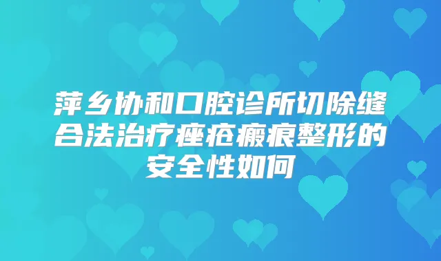 萍乡协和口腔诊所切除缝合法痤疮瘢痕整形的安全性如何