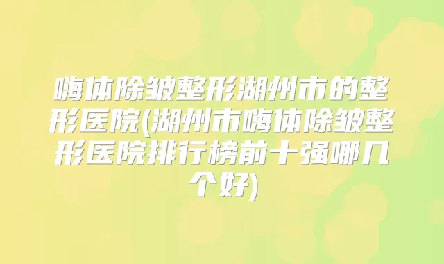 嗨体除皱整形湖州市的整形医院(湖州市嗨体除皱整形医院排行榜前十强哪几个好)