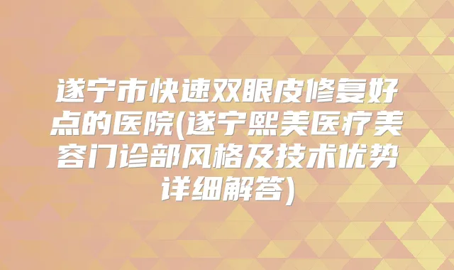 遂宁市快速双眼皮修复好点的医院(遂宁熙美医疗美容门诊部风格及技术优势详细解答)
