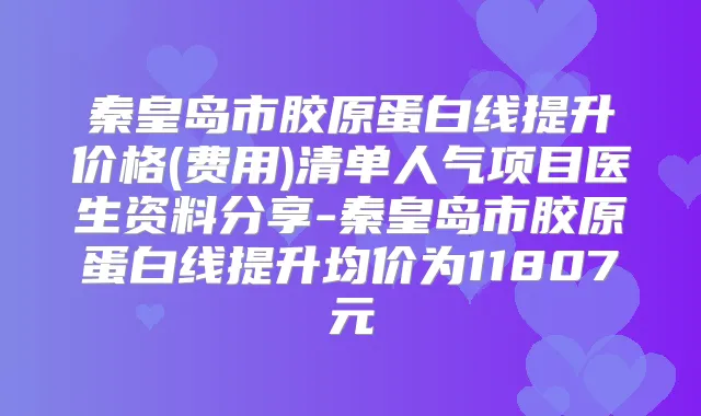 秦皇岛市胶原蛋白线提升价格(费用)清单人气项目医生资料分享-秦皇岛市胶原蛋白线提升均价为11807元