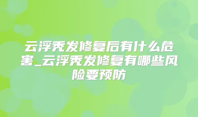 云浮秃发修复后有什么危害_云浮秃发修复有哪些风险要预防
