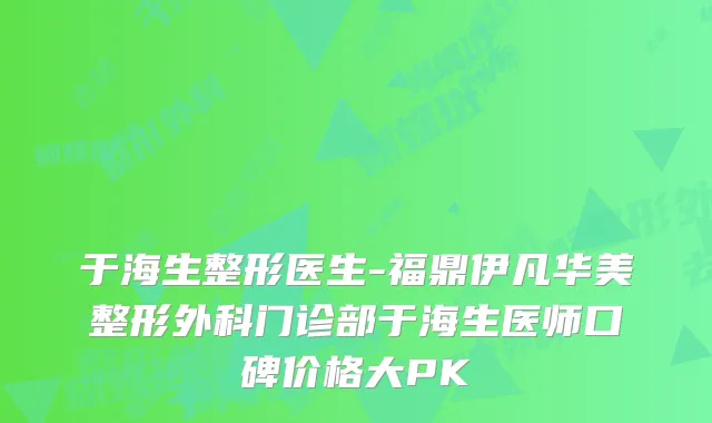 于海生整形医生-福鼎伊凡华美整形外科门诊部于海生医师口碑价格大PK