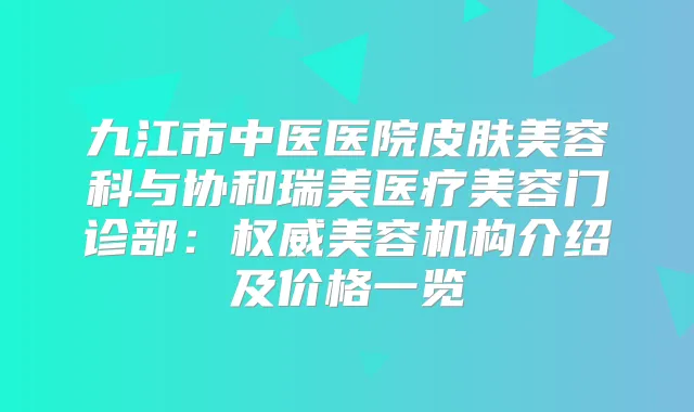 九江市中医医院皮肤美容科与协和瑞美医疗美容门诊部:美容机构介绍及价格一览