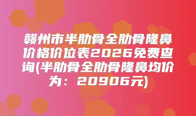 赣州市半肋骨全肋骨隆鼻价格价位表2026免费查询(半肋骨全肋骨隆鼻均价为:20906元)