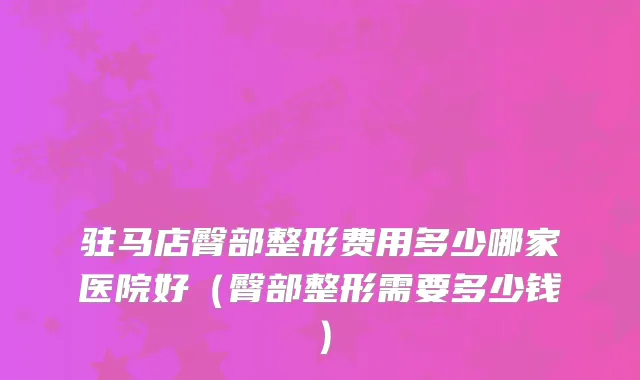 驻马店臀部整形费用多少哪家医院好（臀部整形需要多少钱）