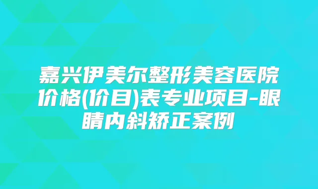 嘉兴伊美尔整形美容医院价格(价目)表专业项目-眼睛内斜矫正案例