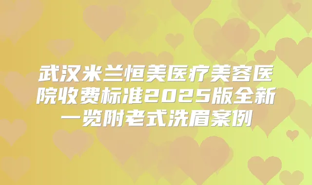 武汉米兰恒美医疗美容医院收费标准2025版全新一览附老式洗眉案例