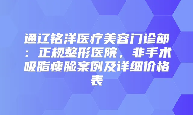 通辽铭洋医疗美容门诊部：正规整形医院，非手术吸脂瘦脸案例及详细价格表