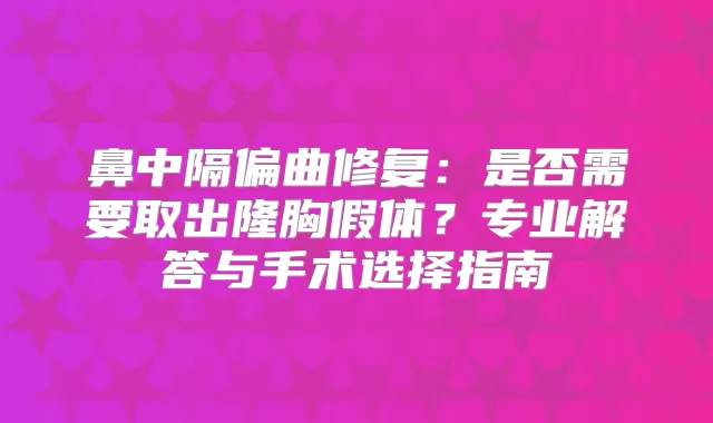 鼻中隔偏曲修复:是否需要取出隆胸假体?专业解答与手术选择指南