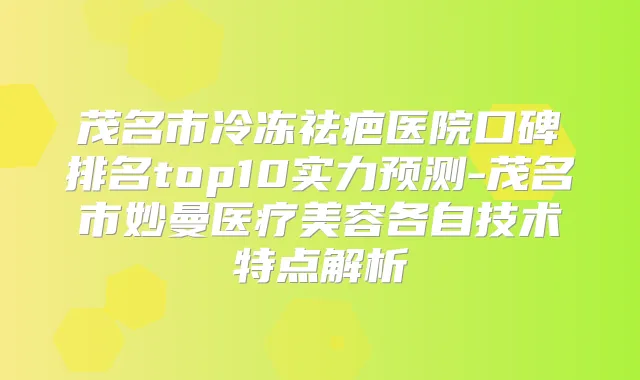 茂名市冷冻祛疤医院口碑排名top10实力预测-茂名市妙曼医疗美容各自技术特点解析