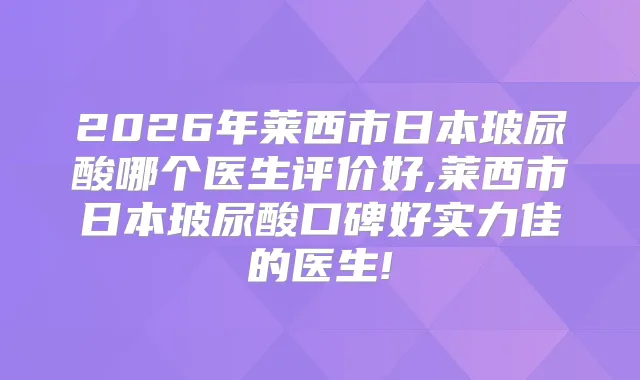 2026年莱西市日本玻尿酸哪个医生评价好,莱西市日本玻尿酸口碑好实力佳的医生!