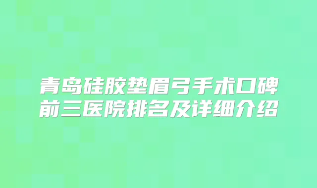 青岛硅胶垫眉弓手术口碑前三医院排名及详细介绍