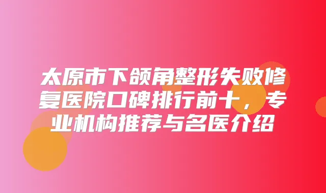 太原市下颌角整形失败修复医院口碑排行前十，专业机构推荐与名医介绍