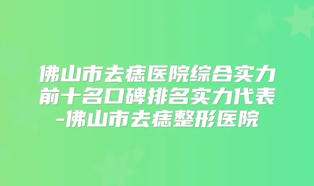 佛山市去痣医院综合实力前十名口碑排名实力代表-佛山市去痣整形医院