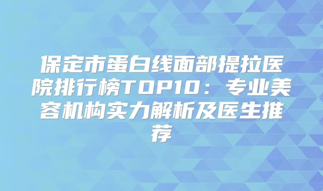 保定市蛋白线面部提拉医院排行榜TOP10：专业美容机构实力解析及医生推荐