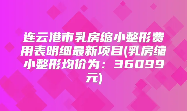 连云港市乳房缩小整形费用表明细新项目(乳房缩小整形均价为:36099元)