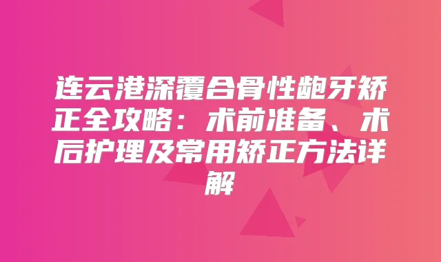 连云港深覆合骨性龅牙矫正全攻略：术前准备、术后护理及常用矫正方法详解