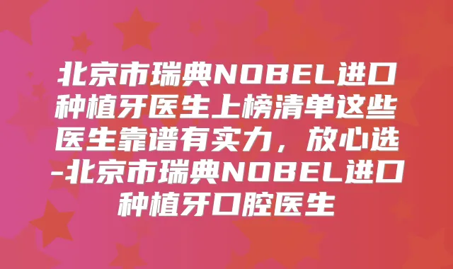 北京市瑞典NOBEL进口种植牙医生上榜清单这些医生靠谱有实力,放心选-北京市瑞典NOBEL进口种植牙口腔医生
