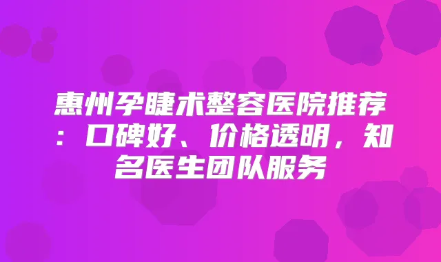 惠州孕睫术整容医院推荐:口碑好、价格透明,知名医生团队服务