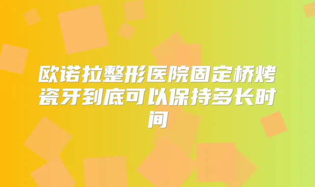 欧诺拉整形医院固定桥烤瓷牙到底可以保持多长时间