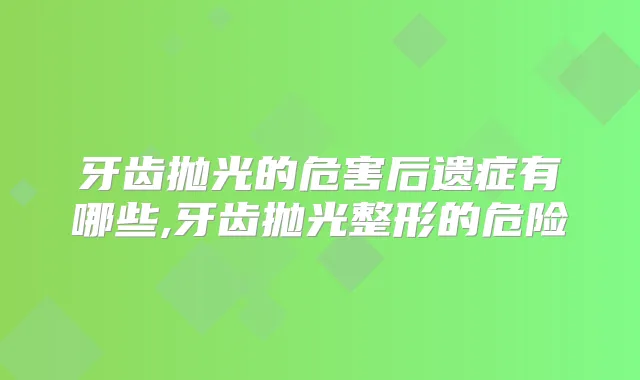 牙齿抛光的危害后遗症有哪些,牙齿抛光整形的危险
