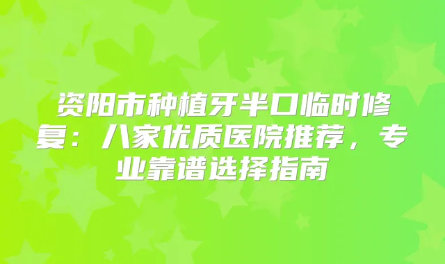 资阳市种植牙半口临时修复：八家优质医院推荐，专业靠谱选择指南