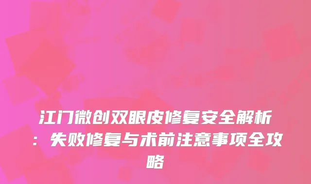 江门微创双眼皮修复安全解析：失败修复与术前注意事项全攻略