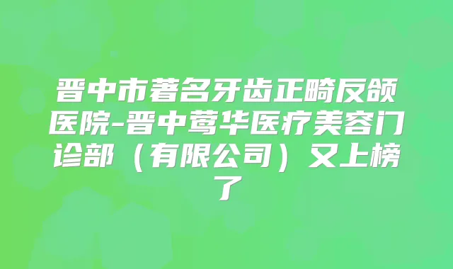 晋中市著名牙齿正畸反颌医院-晋中医疗美容门诊部（有限公司）又上榜了