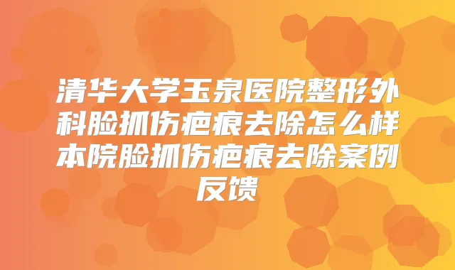 清华大学玉泉医院整形外科脸抓伤疤痕去除怎么样本院脸抓伤疤痕去除案例反馈
