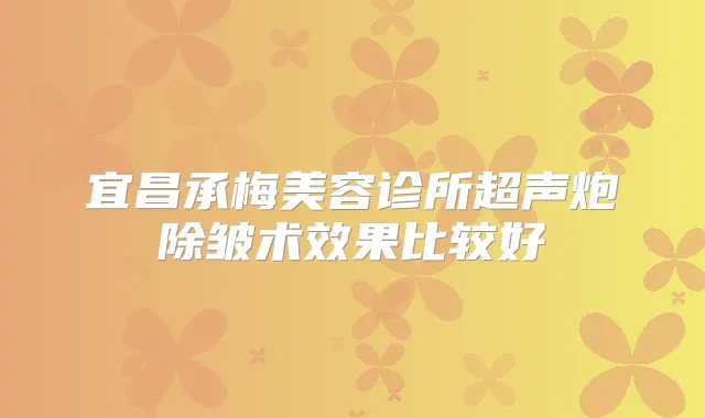 宜昌承梅美容诊所超声炮除皱术效果比较好