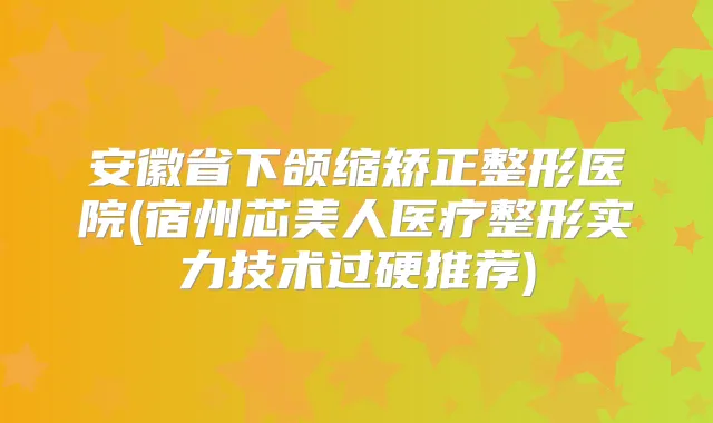 安徽省下颌缩矫正整形医院(宿州芯美人医疗整形实力技术过硬推荐)