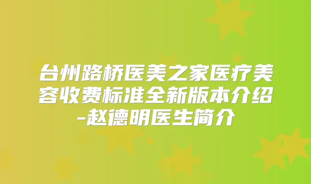 台州路桥医美之家医疗美容收费标准全新版本介绍-赵德明医生简介