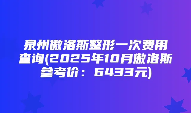 泉州傲洛斯整形一次费用查询(2025年10月傲洛斯参考价:6433元)