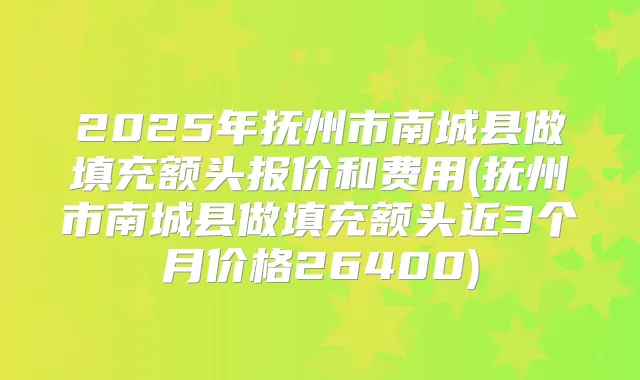 2025年抚州市南城县做填充额头报价和费用(抚州市南城县做填充额头近3个月价格26400)