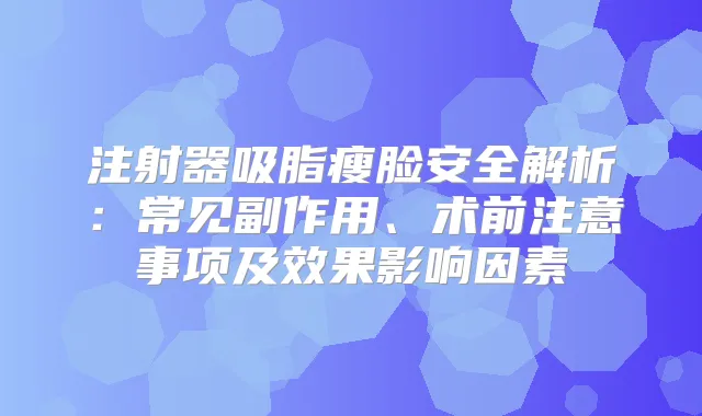 注射器吸脂瘦脸安全解析:常见副作用、术前注意事项及效果影响因素