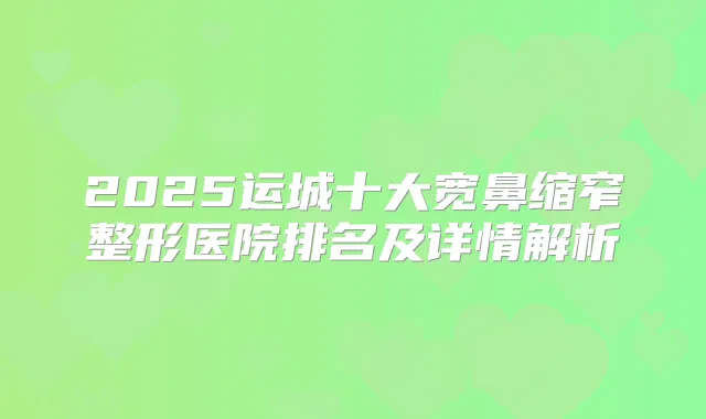 2025运城十大宽鼻缩窄整形医院排名及详情解析