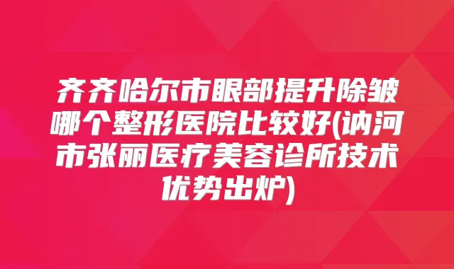 齐齐哈尔市眼部提升除皱哪个整形医院比较好(讷河市张丽医疗美容诊所技术优势出炉)
