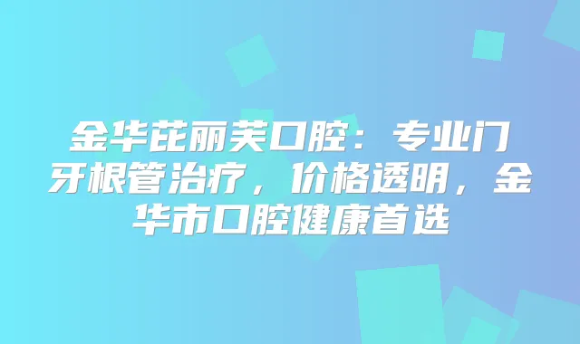金华芘丽芙口腔:专业门牙根管,价格透明,金华市口腔健康首选