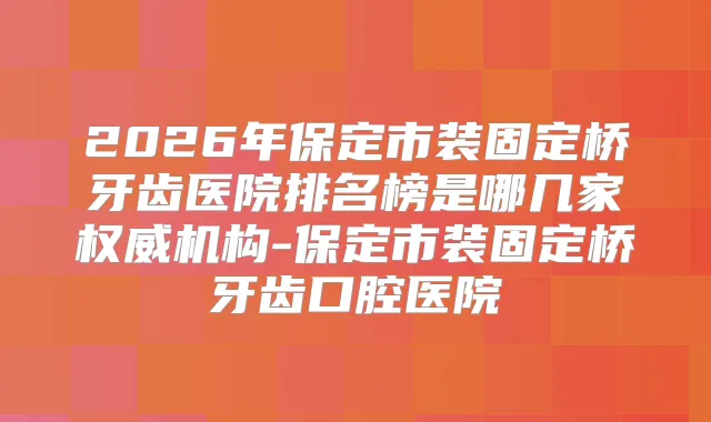 2026年保定市装固定桥牙齿医院排名榜是哪几家机构-保定市装固定桥牙齿口腔医院