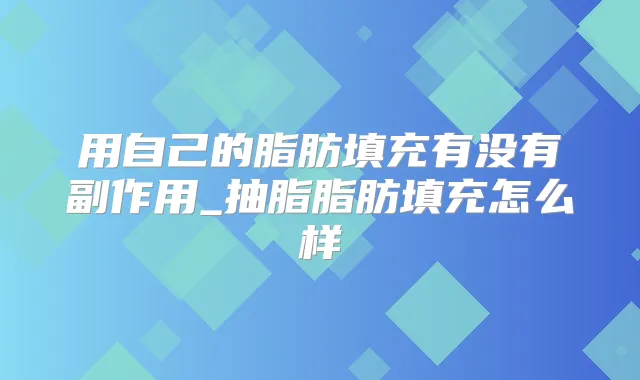 用自己的脂肪填充有没有副作用_抽脂脂肪填充怎么样