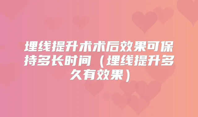 埋线提升术术后效果可保持多长时间(埋线提升多久有效果)
