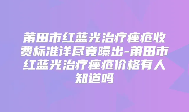 莆田市红蓝光痤疮收费标准详尽竟曝出-莆田市红蓝光痤疮价格有人知道吗