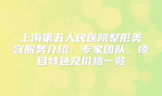 上海第五人民医院整形美容服务介绍：专家团队、项目特色及价格一览