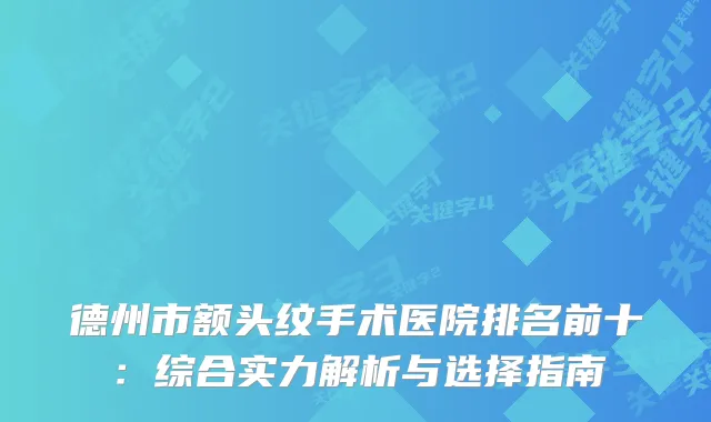德州市额头纹手术医院排名前十：综合实力解析与选择指南