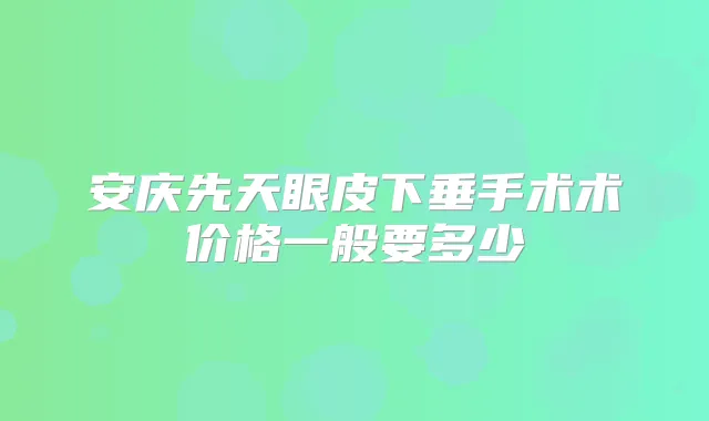 安庆先天眼皮下垂手术术价格一般要多少